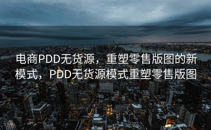 电商PDD无货源，重塑零售版图的新模式，PDD无货源模式重塑零售版图