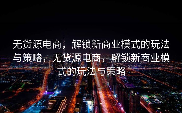 无货源电商，解锁新商业模式的玩法与策略，无货源电商，解锁新商业模式的玩法与策略