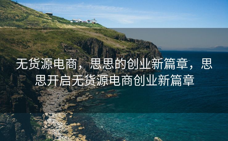 无货源电商，思思的创业新篇章，思思开启无货源电商创业新篇章