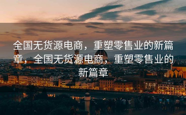 全国无货源电商，重塑零售业的新篇章，全国无货源电商，重塑零售业的新篇章