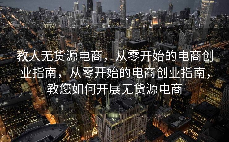 教人无货源电商，从零开始的电商创业指南，从零开始的电商创业指南，教您如何开展无货源电商
