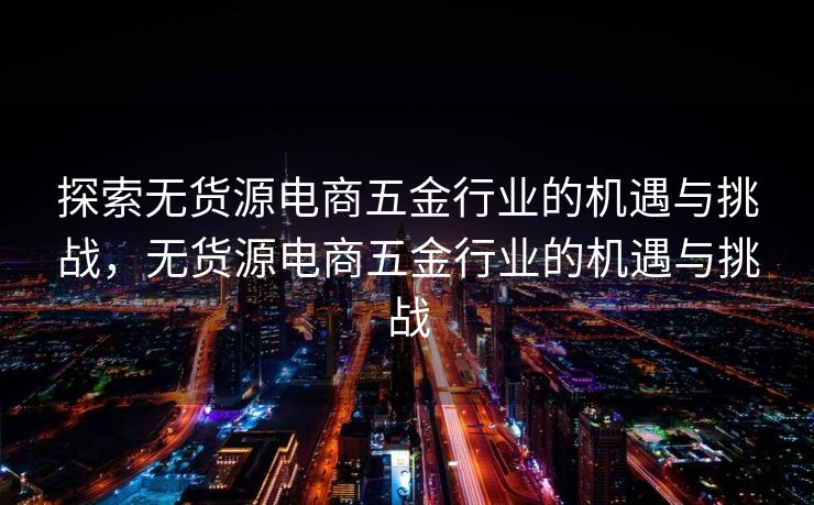 探索无货源电商五金行业的机遇与挑战，无货源电商五金行业的机遇与挑战
