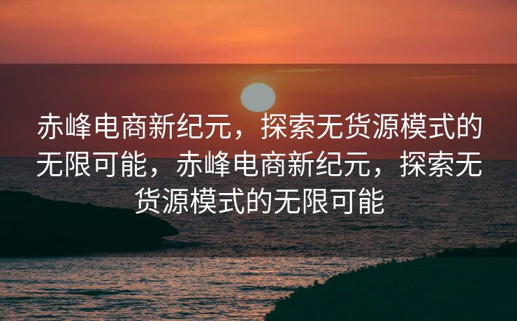 赤峰电商新纪元，探索无货源模式的无限可能，赤峰电商新纪元，探索无货源模式的无限可能