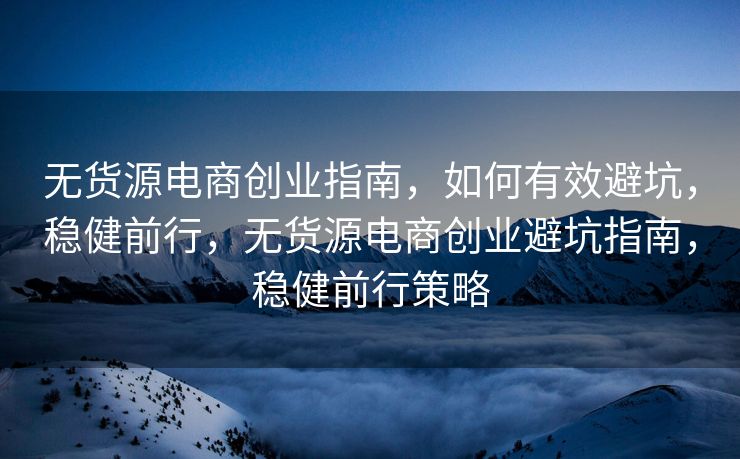 无货源电商创业指南，如何有效避坑，稳健前行，无货源电商创业避坑指南，稳健前行策略