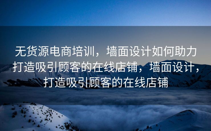 无货源电商培训，墙面设计如何助力打造吸引顾客的在线店铺，墙面设计，打造吸引顾客的在线店铺