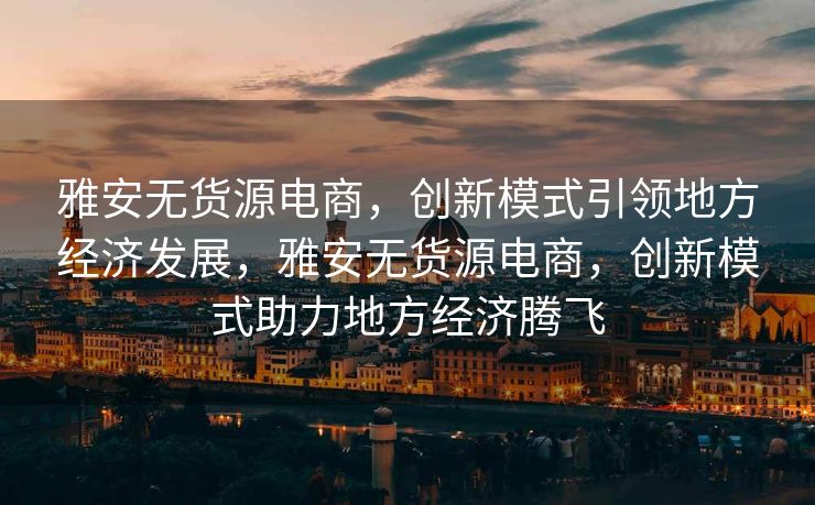 雅安无货源电商，创新模式引领地方经济发展，雅安无货源电商，创新模式助力地方经济腾飞