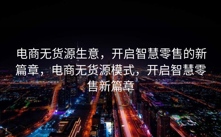 电商无货源生意，开启智慧零售的新篇章，电商无货源模式，开启智慧零售新篇章