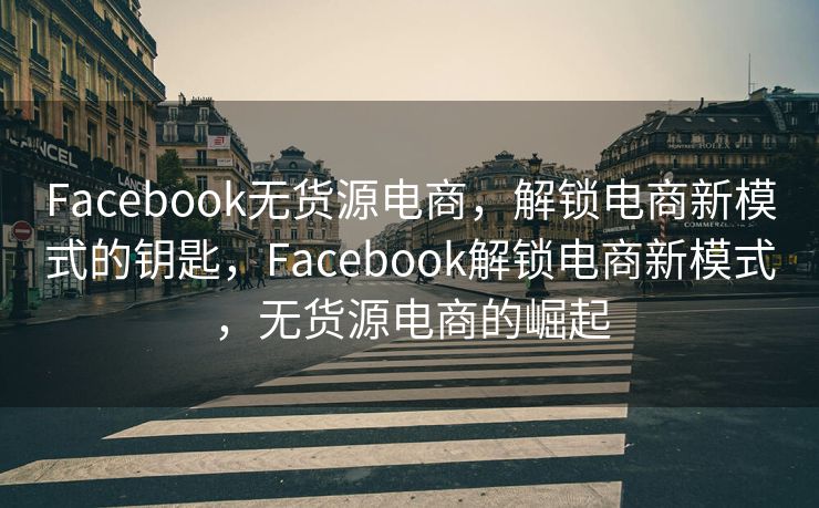 Facebook无货源电商，解锁电商新模式的钥匙，Facebook解锁电商新模式，无货源电商的崛起