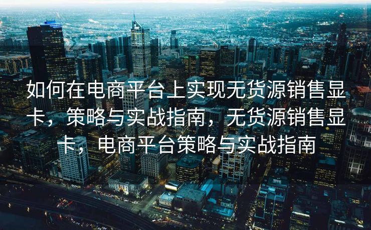 如何在电商平台上实现无货源销售显卡，策略与实战指南，无货源销售显卡，电商平台策略与实战指南