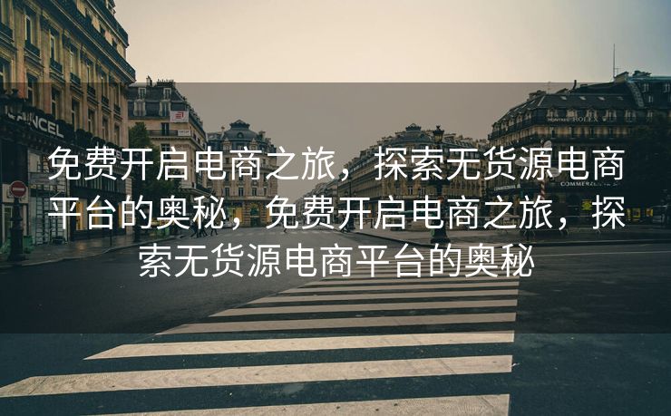 免费开启电商之旅，探索无货源电商平台的奥秘，免费开启电商之旅，探索无货源电商平台的奥秘