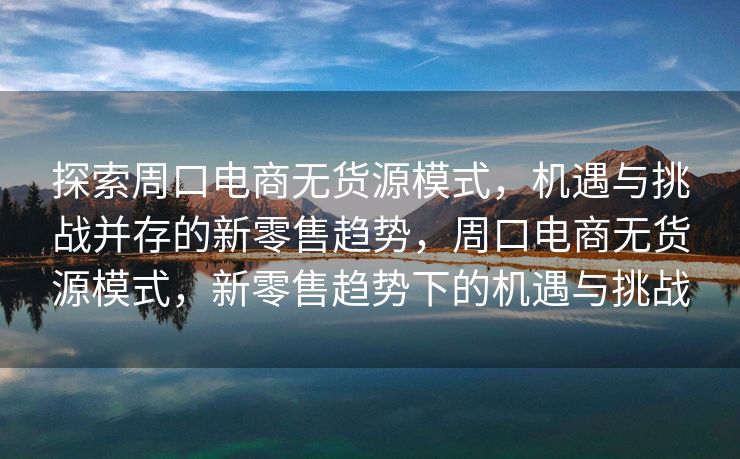 探索周口电商无货源模式，机遇与挑战并存的新零售趋势，周口电商无货源模式，新零售趋势下的机遇与挑战