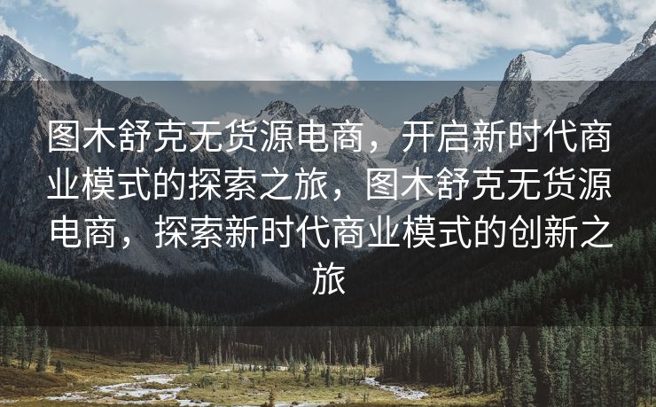 图木舒克无货源电商，开启新时代商业模式的探索之旅，图木舒克无货源电商，探索新时代商业模式的创新之旅