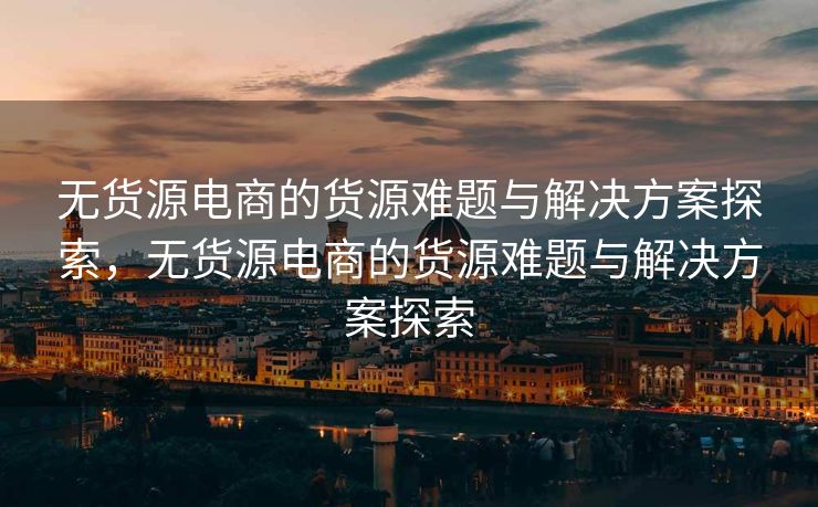 无货源电商的货源难题与解决方案探索，无货源电商的货源难题与解决方案探索