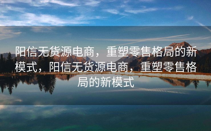 阳信无货源电商，重塑零售格局的新模式，阳信无货源电商，重塑零售格局的新模式