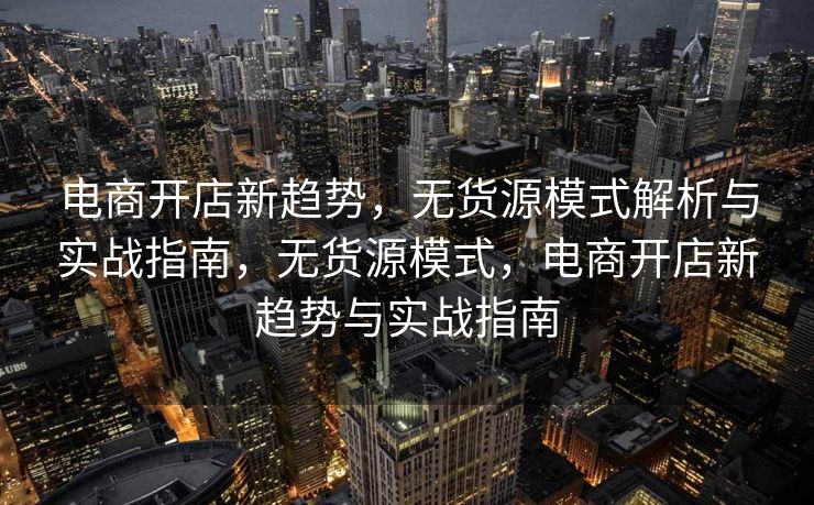 电商开店新趋势，无货源模式解析与实战指南，无货源模式，电商开店新趋势与实战指南