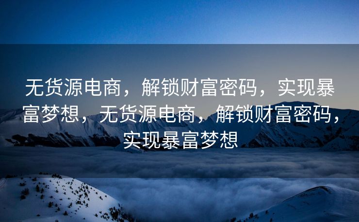 无货源电商，解锁财富密码，实现暴富梦想，无货源电商，解锁财富密码，实现暴富梦想