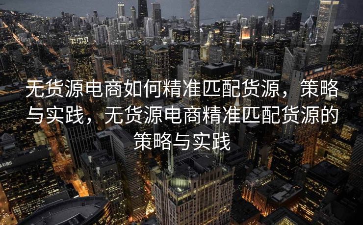 无货源电商如何精准匹配货源，策略与实践，无货源电商精准匹配货源的策略与实践