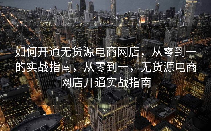 如何开通无货源电商网店，从零到一的实战指南，从零到一，无货源电商网店开通实战指南