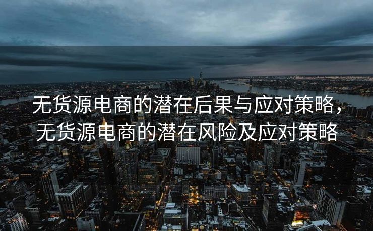 无货源电商的潜在后果与应对策略，无货源电商的潜在风险及应对策略