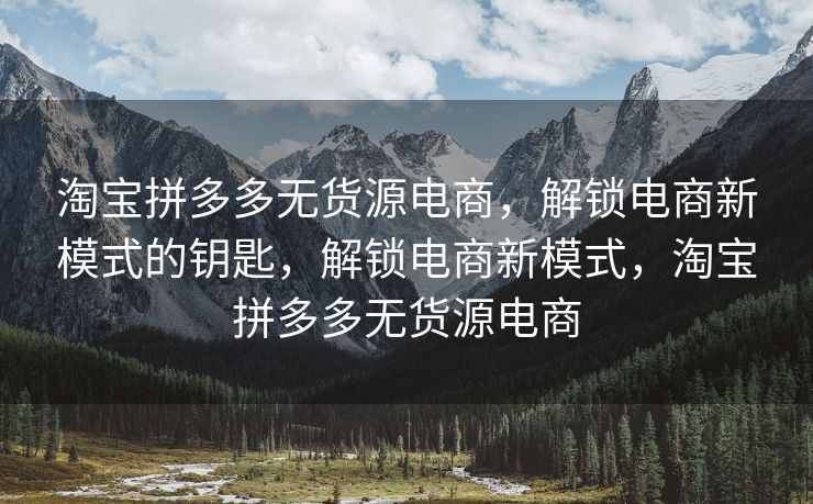 淘宝拼多多无货源电商，解锁电商新模式的钥匙，解锁电商新模式，淘宝拼多多无货源电商
