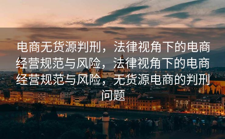 电商无货源判刑，法律视角下的电商经营规范与风险，法律视角下的电商经营规范与风险，无货源电商的判刑问题
