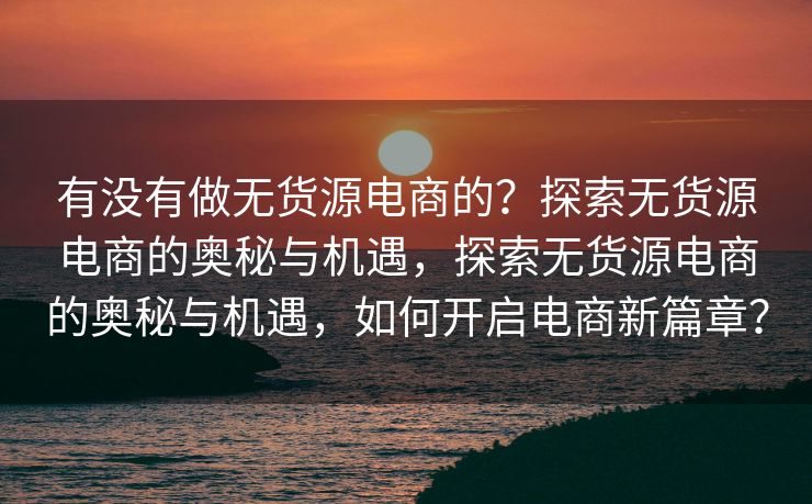 有没有做无货源电商的？探索无货源电商的奥秘与机遇，探索无货源电商的奥秘与机遇，如何开启电商新篇章？