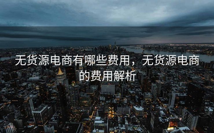 无货源电商有哪些费用，无货源电商的费用解析