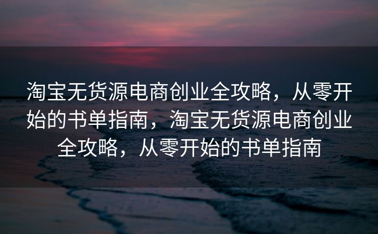 淘宝无货源电商创业全攻略，从零开始的书单指南，淘宝无货源电商创业全攻略，从零开始的书单指南