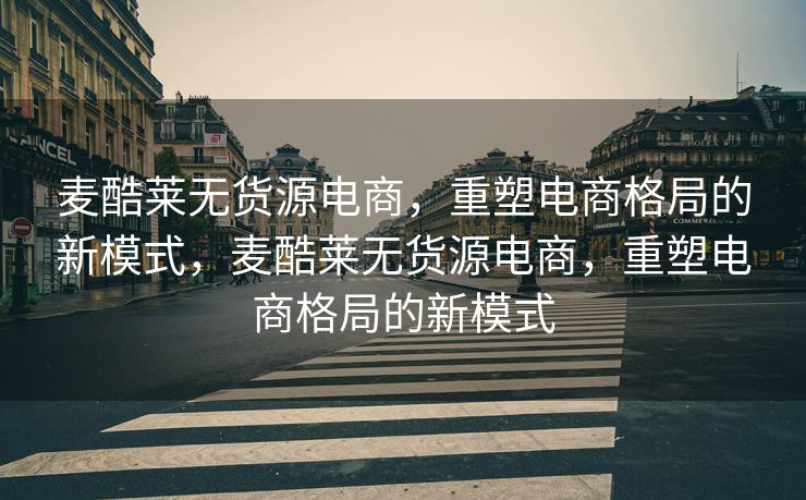 麦酷莱无货源电商，重塑电商格局的新模式，麦酷莱无货源电商，重塑电商格局的新模式