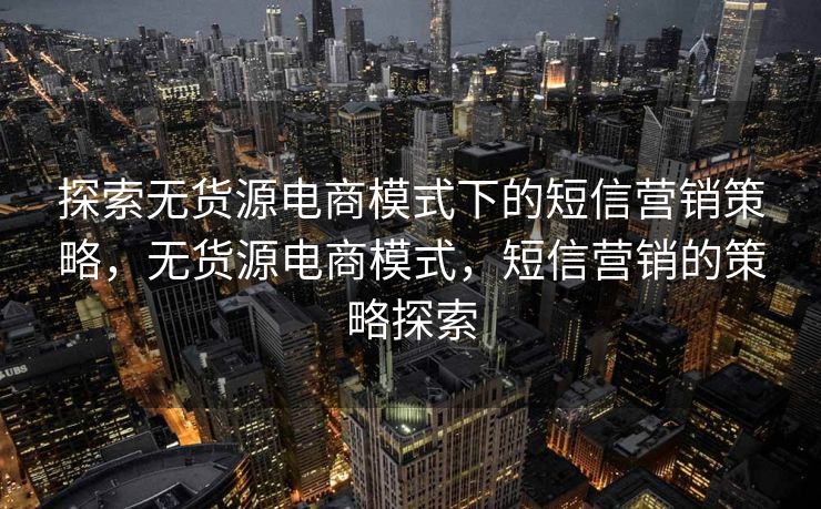 探索无货源电商模式下的短信营销策略，无货源电商模式，短信营销的策略探索