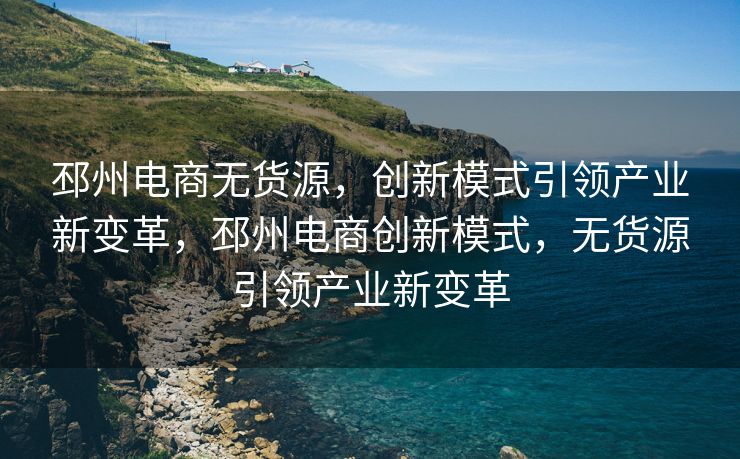 邳州电商无货源，创新模式引领产业新变革，邳州电商创新模式，无货源引领产业新变革