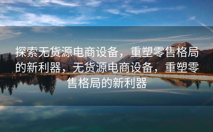 探索无货源电商设备，重塑零售格局的新利器，无货源电商设备，重塑零售格局的新利器
