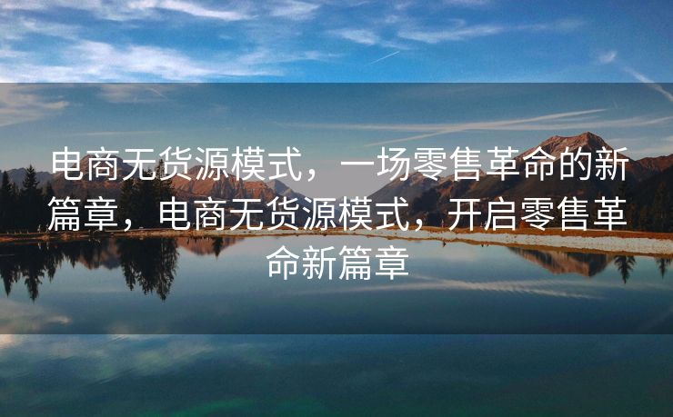 电商无货源模式，一场零售革命的新篇章，电商无货源模式，开启零售革命新篇章