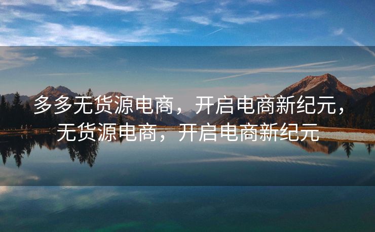 多多无货源电商，开启电商新纪元，无货源电商，开启电商新纪元