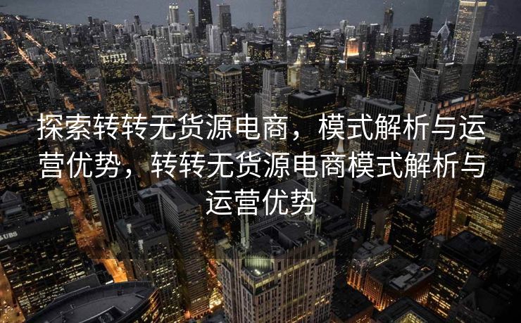 探索转转无货源电商，模式解析与运营优势，转转无货源电商模式解析与运营优势