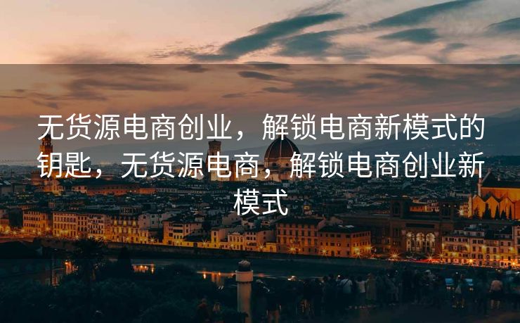 无货源电商创业，解锁电商新模式的钥匙，无货源电商，解锁电商创业新模式