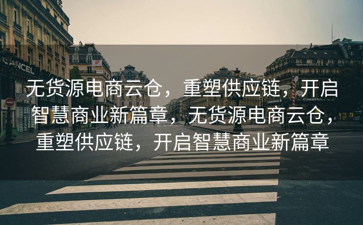 无货源电商云仓，重塑供应链，开启智慧商业新篇章，无货源电商云仓，重塑供应链，开启智慧商业新篇章