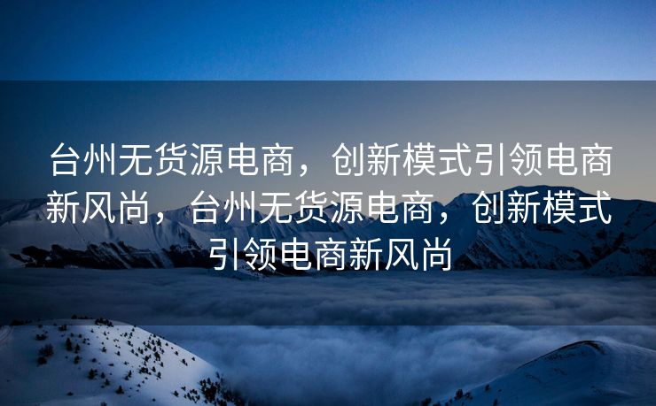 台州无货源电商，创新模式引领电商新风尚，台州无货源电商，创新模式引领电商新风尚