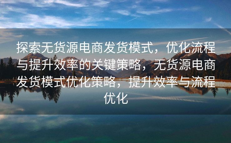 探索无货源电商发货模式，优化流程与提升效率的关键策略，无货源电商发货模式优化策略，提升效率与流程优化