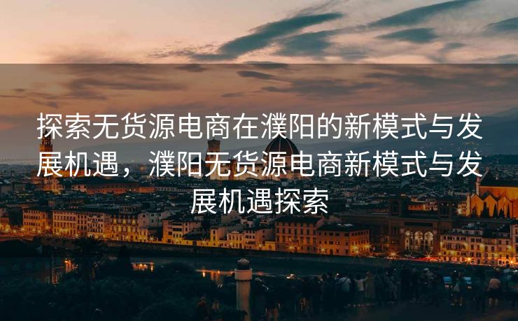 探索无货源电商在濮阳的新模式与发展机遇，濮阳无货源电商新模式与发展机遇探索
