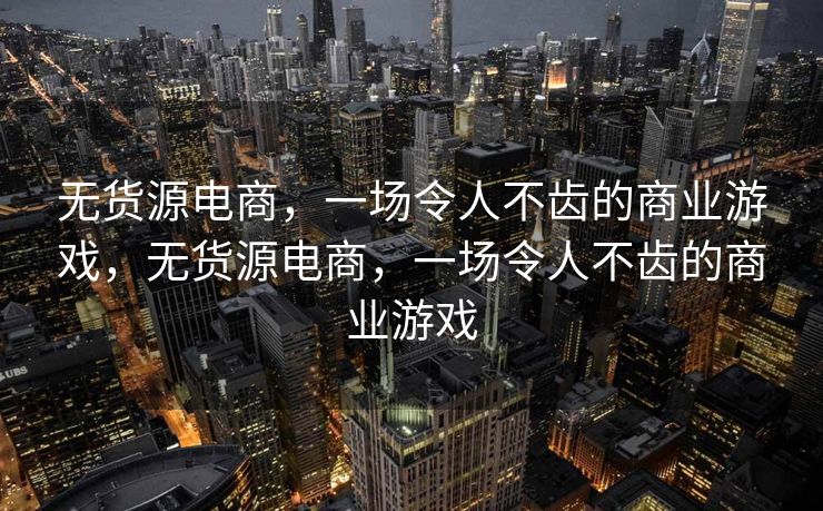 无货源电商，一场令人不齿的商业游戏，无货源电商，一场令人不齿的商业游戏