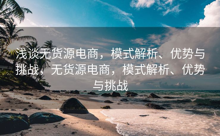浅谈无货源电商，模式解析、优势与挑战，无货源电商，模式解析、优势与挑战