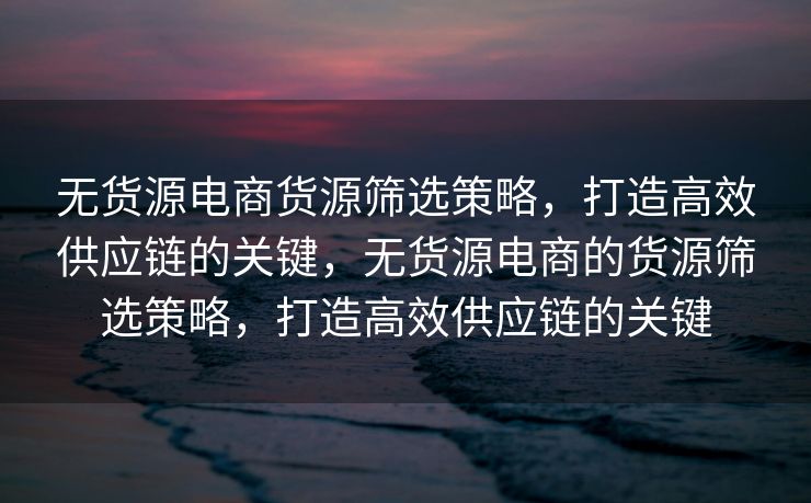 无货源电商货源筛选策略，打造高效供应链的关键，无货源电商的货源筛选策略，打造高效供应链的关键