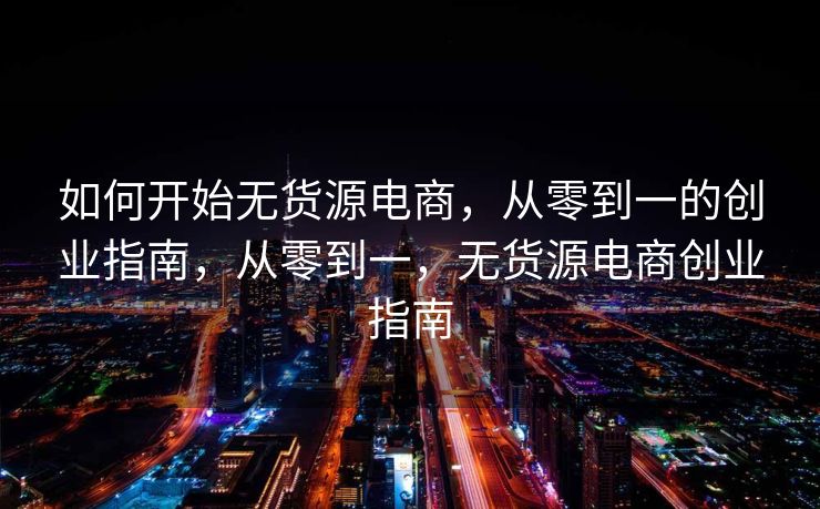 如何开始无货源电商，从零到一的创业指南，从零到一，无货源电商创业指南