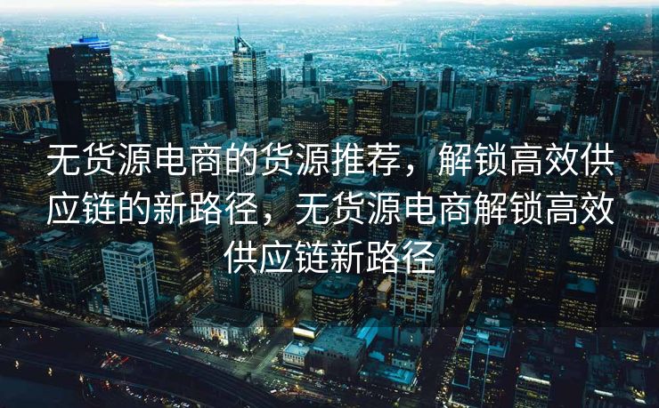 无货源电商的货源推荐，解锁高效供应链的新路径，无货源电商解锁高效供应链新路径