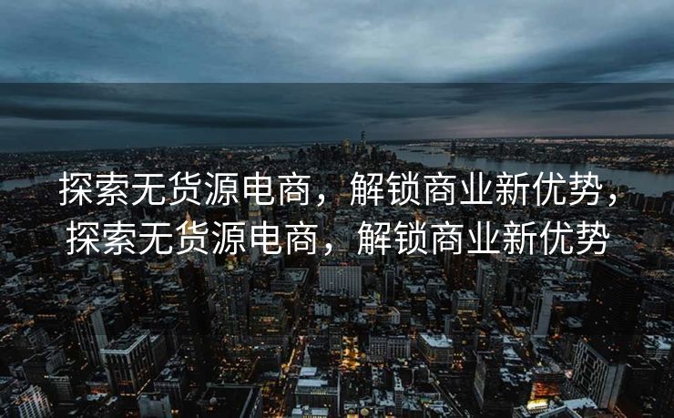 探索无货源电商，解锁商业新优势，探索无货源电商，解锁商业新优势
