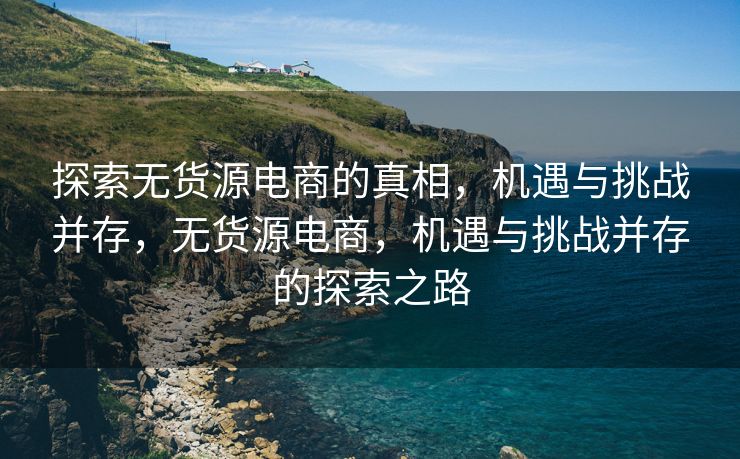 探索无货源电商的真相，机遇与挑战并存，无货源电商，机遇与挑战并存的探索之路