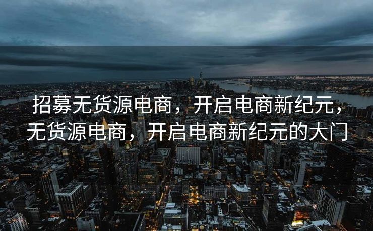 招募无货源电商，开启电商新纪元，无货源电商，开启电商新纪元的大门