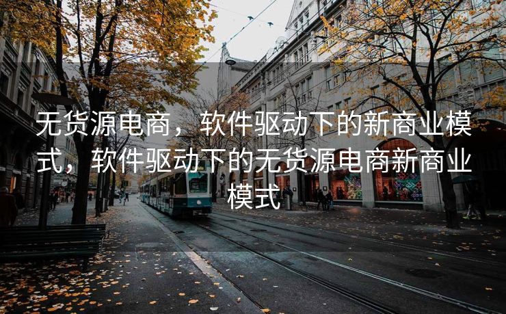 无货源电商，软件驱动下的新商业模式，软件驱动下的无货源电商新商业模式