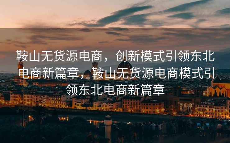 鞍山无货源电商，创新模式引领东北电商新篇章，鞍山无货源电商模式引领东北电商新篇章